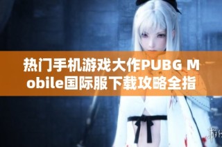 热门手机游戏大作PUBG Mobile国际服下载攻略全指南