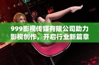 999影视传媒有限公司助力影视创作，开启行业新篇章