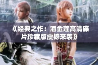 《经典之作：潘金莲高清碟片珍藏版震撼来袭》