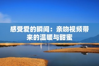 感受爱的瞬间：亲吻视频带来的温暖与甜蜜