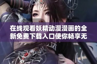 在线观看妖精动漫漫画的全新免费下载入口使你畅享无限乐趣