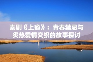 泰剧《上瘾》：青春禁忌与炙热爱情交织的故事探讨