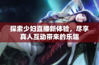 探索少妇直播新体验，尽享真人互动带来的乐趣