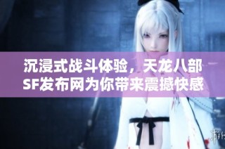沉浸式战斗体验，天龙八部SF发布网为你带来震撼快感！