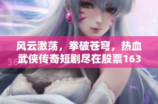风云激荡，拳破苍穹，热血武侠传奇短剧尽在股票163完全呈现