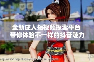 全新成人短视频探索平台 带你体验不一样的抖音魅力