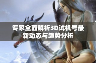 专家全面解析3D试机号最新动态与趋势分析
