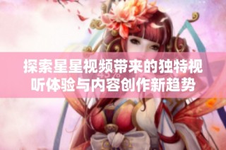 探索星星视频带来的独特视听体验与内容创作新趋势