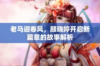 老马迎春风，顾晓婷开启新篇章的故事解析