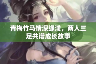 青梅竹马情深缘浅，两人三足共谱成长故事