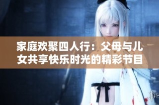 家庭欢聚四人行：父母与儿女共享快乐时光的精彩节目