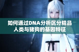 如何通过DNA分析区分精品人类与猪狗的基因特征