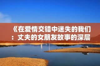 《在爱情交错中迷失的我们：丈夫的女朋友故事的深层探讨》