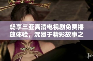 畅享三亚高清电视剧免费播放体验，沉浸于精彩故事之中
