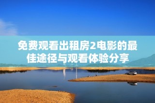 免费观看出租房2电影的最佳途径与观看体验分享