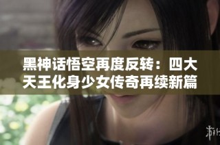 黑神话悟空再度反转：四大天王化身少女传奇再续新篇