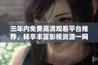 三年内免费高清观看平台推荐，畅享丰富影视资源一网打尽