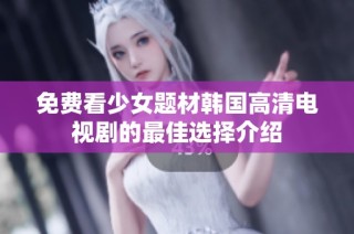 免费看少女题材韩国高清电视剧的最佳选择介绍