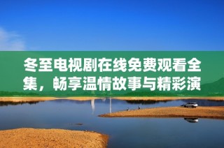 冬至电视剧在线免费观看全集，畅享温情故事与精彩演绎
