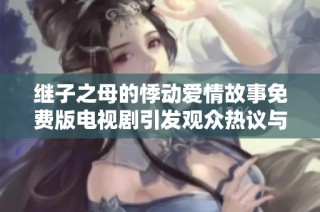 继子之母的悸动爱情故事免费版电视剧引发观众热议与讨论