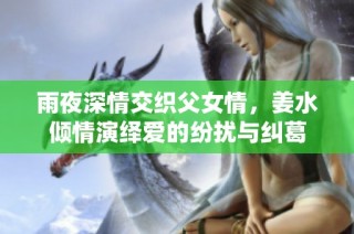 雨夜深情交织父女情，姜水倾情演绎爱的纷扰与纠葛