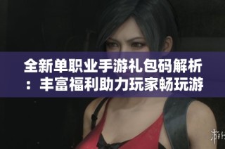 全新单职业手游礼包码解析：丰富福利助力玩家畅玩游戏乐趣