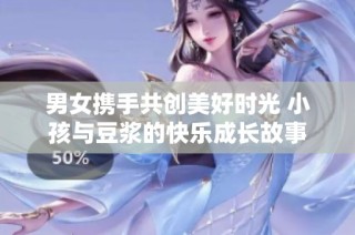 男女携手共创美好时光 小孩与豆浆的快乐成长故事
