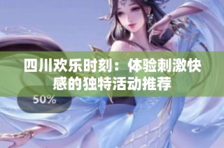 四川欢乐时刻：体验刺激快感的独特活动推荐