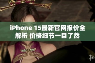 iPhone 15最新官网报价全解析 价格细节一目了然