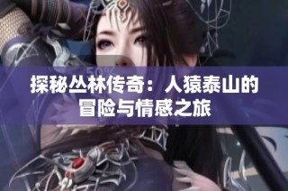 探秘丛林传奇：人猿泰山的冒险与情感之旅