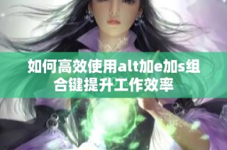 如何高效使用alt加e加s组合键提升工作效率