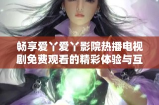 畅享爱丫爱丫影院热播电视剧免费观看的精彩体验与互动乐趣