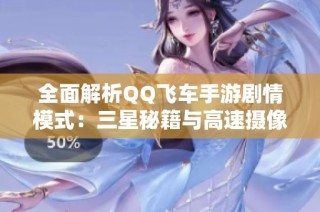 全面解析QQ飞车手游剧情模式：三星秘籍与高速摄像头突破全攻略解析
