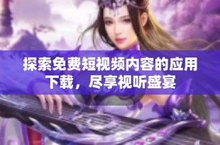 探索免费短视频内容的应用下载，尽享视听盛宴
