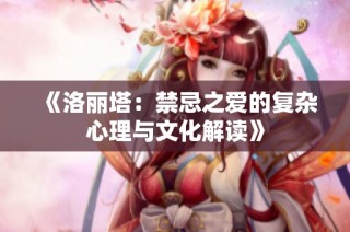 《洛丽塔：禁忌之爱的复杂心理与文化解读》