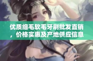 优质细毛软毛牙刷批发直销，价格实惠及产地供应信息揭秘