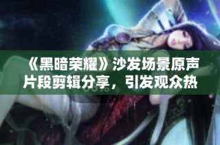 《黑暗荣耀》沙发场景原声片段剪辑分享，引发观众热议