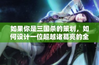 如果你是三国杀的策划，如何设计一位超越诸葛亮的全新武将