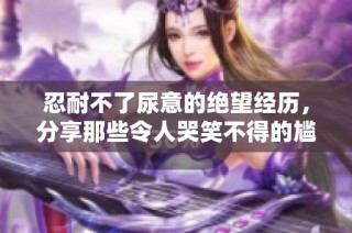 忍耐不了尿意的绝望经历，分享那些令人哭笑不得的尴尬瞬间