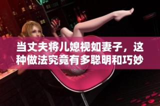 当丈夫将儿媳视如妻子，这种做法究竟有多聪明和巧妙