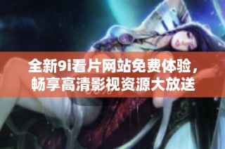 全新9i看片网站免费体验，畅享高清影视资源大放送
