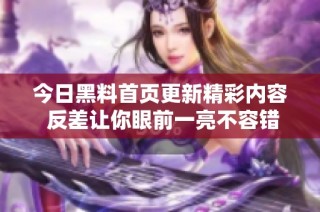今日黑料首页更新精彩内容 反差让你眼前一亮不容错过