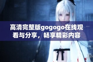 高清完整版gogogo在线观看与分享，畅享精彩内容
