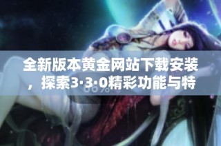 全新版本黄金网站下载安装，探索3·3·0精彩功能与特性