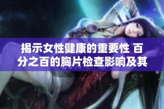 揭示女性健康的重要性 百分之百的胸片检查影响及其背后的故事