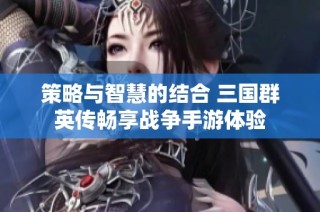 策略与智慧的结合 三国群英传畅享战争手游体验