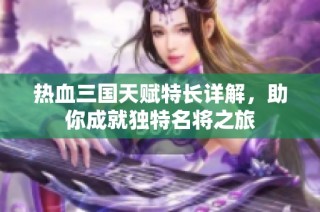 热血三国天赋特长详解，助你成就独特名将之旅
