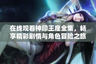在线观看神印王座全集，畅享精彩剧情与角色冒险之旅