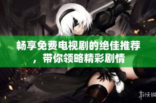 畅享免费电视剧的绝佳推荐，带你领略精彩剧情