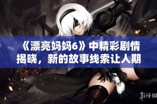 《漂亮妈妈6》中精彩剧情揭晓，新的故事线索让人期待不已！